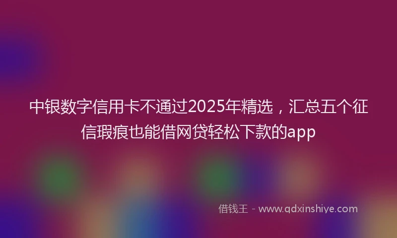 中银数字信用卡不通过2025年精选，汇总五个征信瑕疵也能借网贷轻松下款的app