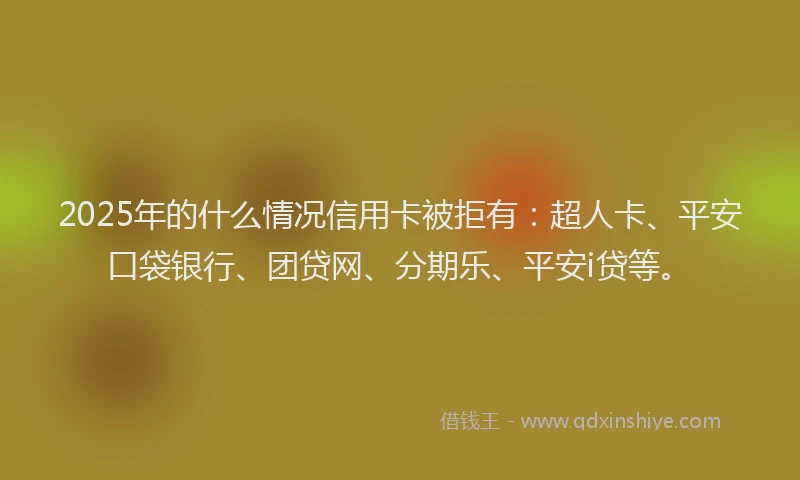 2025年的什么情况信用卡被拒有：超人卡、平安口袋银行、团贷网、分期乐、平安i贷等。