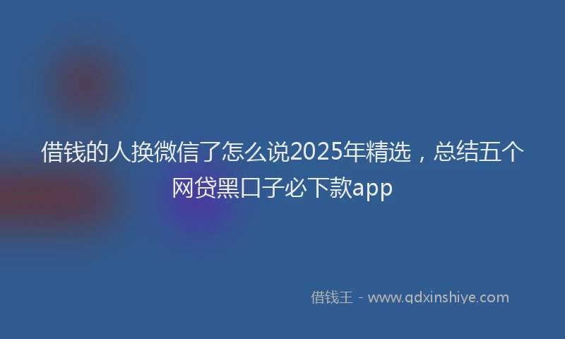 借钱的人换微信了怎么说2025年精选，总结五个网贷黑口子必下款app