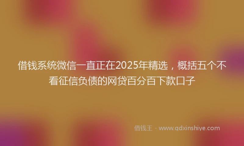 借钱系统微信一直正在2025年精选，概括五个不看征信负债的网贷百分百下款口子
