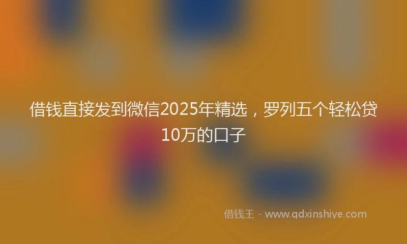 借钱直接发到微信2025年精选，罗列五个轻松贷10万的口子