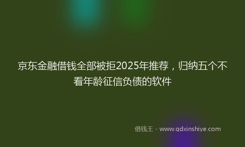 京东金融借钱全部被拒2025年推荐，归纳五个不看年龄征信负债的软件