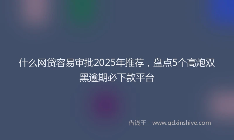 什么网贷容易审批2025年推荐，盘点5个高炮双黑逾期必下款平台