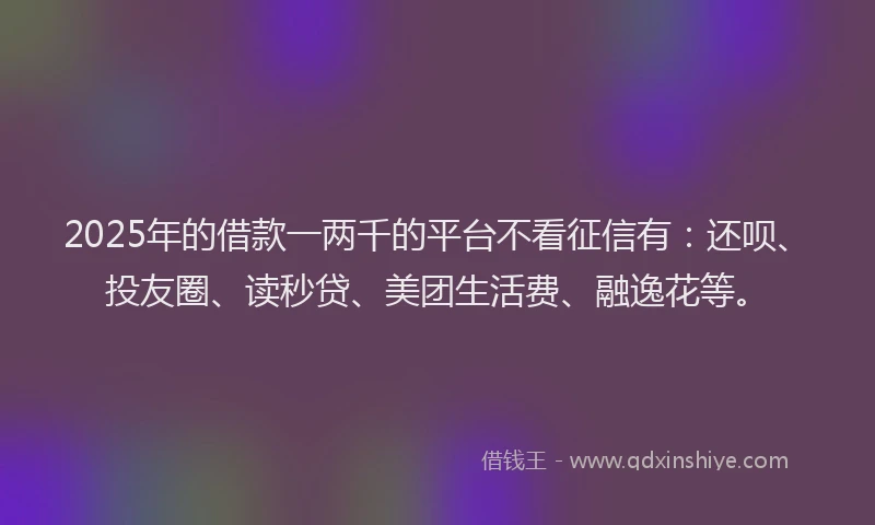 2025年的借款一两千的平台不看征信有：还呗、投友圈、读秒贷、美团生活费、融逸花等。