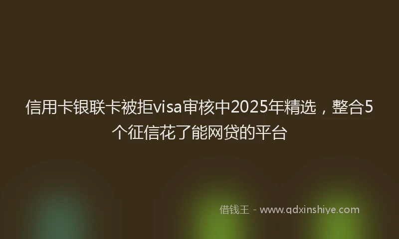 信用卡银联卡被拒visa审核中2025年精选，整合5个征信花了能网贷的平台