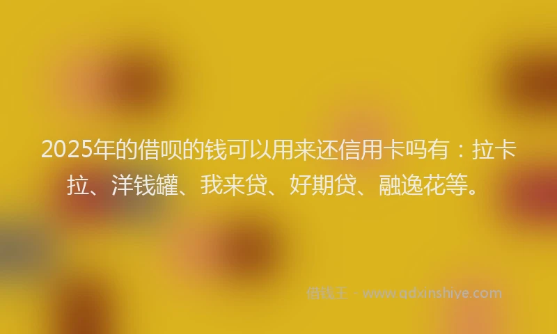 2025年的借呗的钱可以用来还信用卡吗有：拉卡拉、洋钱罐、我来贷、好期贷、融逸花等。