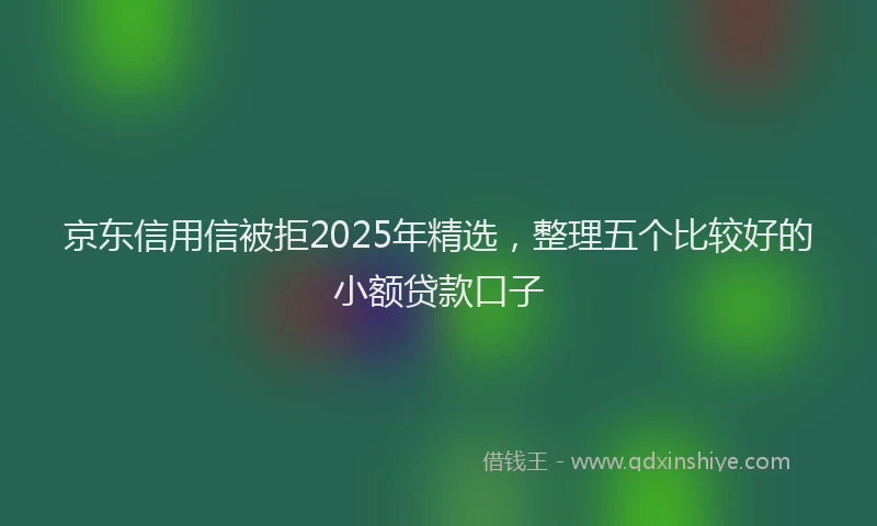 京东信用信被拒2025年精选，整理五个比较好的小额贷款口子