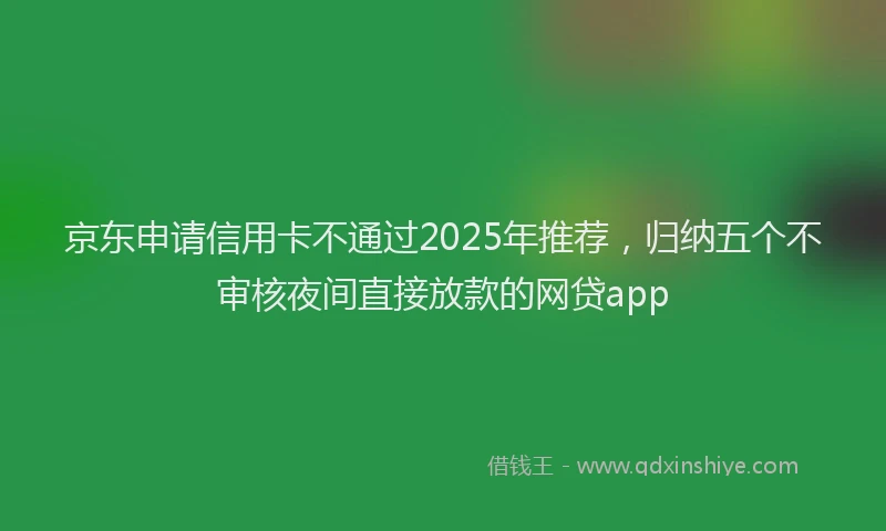 京东申请信用卡不通过2025年推荐，归纳五个不审核夜间直接放款的网贷app