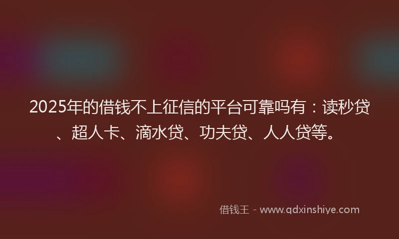 2025年的借钱不上征信的平台可靠吗有：读秒贷、超人卡、滴水贷、功夫贷、人人贷等。