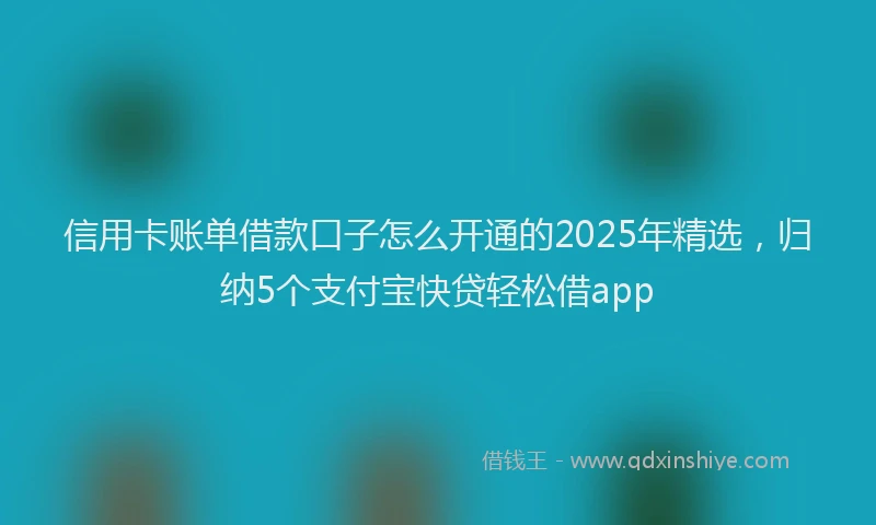 信用卡账单借款口子怎么开通的2025年精选，归纳5个支付宝快贷轻松借app