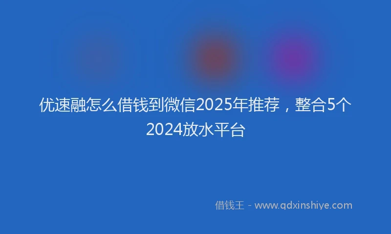 优速融怎么借钱到微信2025年推荐，整合5个2024放水平台