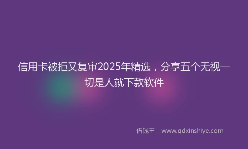 信用卡被拒又复审2025年精选，分享五个无视一切是人就下款软件
