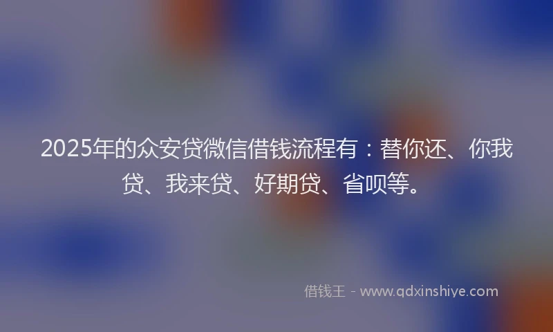 2025年的众安贷微信借钱流程有：替你还、你我贷、我来贷、好期贷、省呗等。
