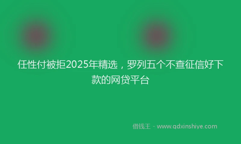 任性付被拒2025年精选，罗列五个不查征信好下款的网贷平台