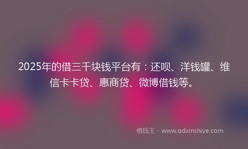 2025年的借三千块钱平台有：还呗、洋钱罐、维信卡卡贷、惠商贷、微博借钱等。
