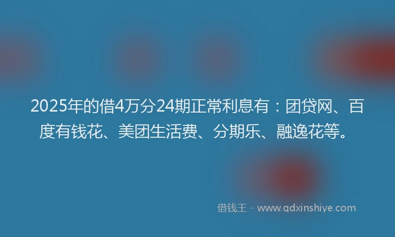 2025年的借4万分24期正常利息有：团贷网、百度有钱花、美团生活费、分期乐、融逸花等。