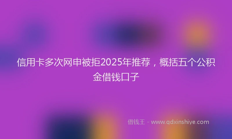 信用卡多次网申被拒2025年推荐，概括五个公积金借钱口子