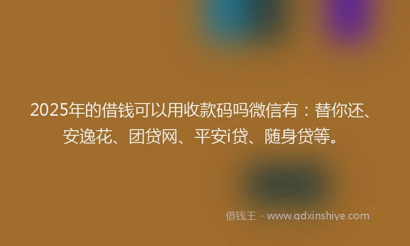 2025年的借钱可以用收款码吗微信有：替你还、安逸花、团贷网、平安i贷、随身贷等。
