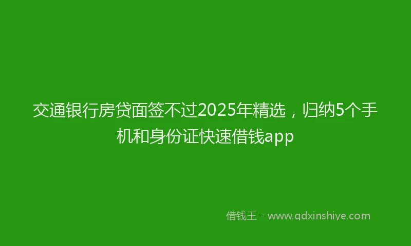 交通银行房贷面签不过2025年精选，归纳5个手机和身份证快速借钱app