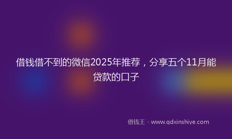 借钱借不到的微信2025年推荐，分享五个11月能贷款的口子