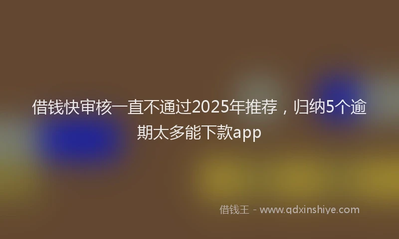 借钱快审核一直不通过2025年推荐，归纳5个逾期太多能下款app