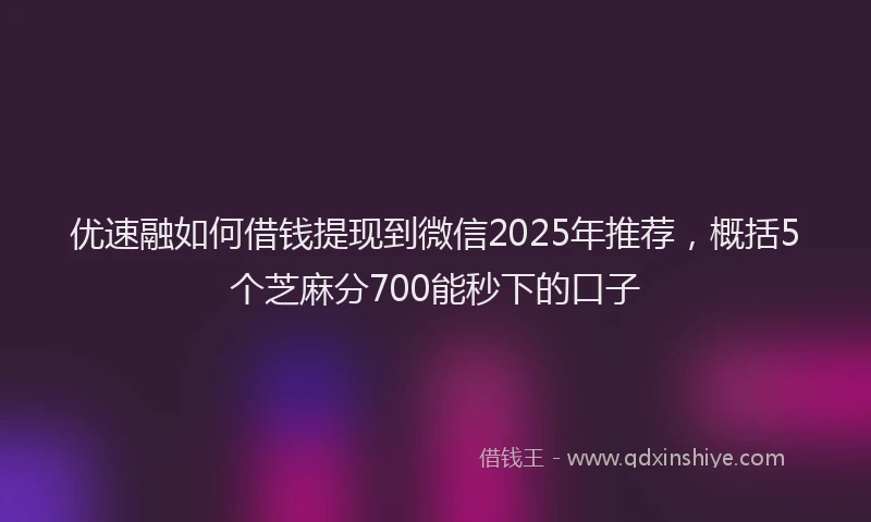 优速融如何借钱提现到微信2025年推荐，概括5个芝麻分700能秒下的口子