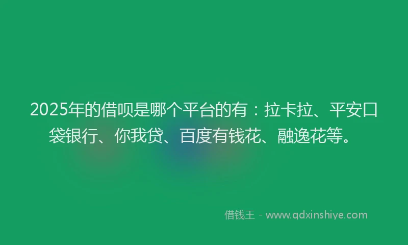 2025年的借呗是哪个平台的有：拉卡拉、平安口袋银行、你我贷、百度有钱花、融逸花等。