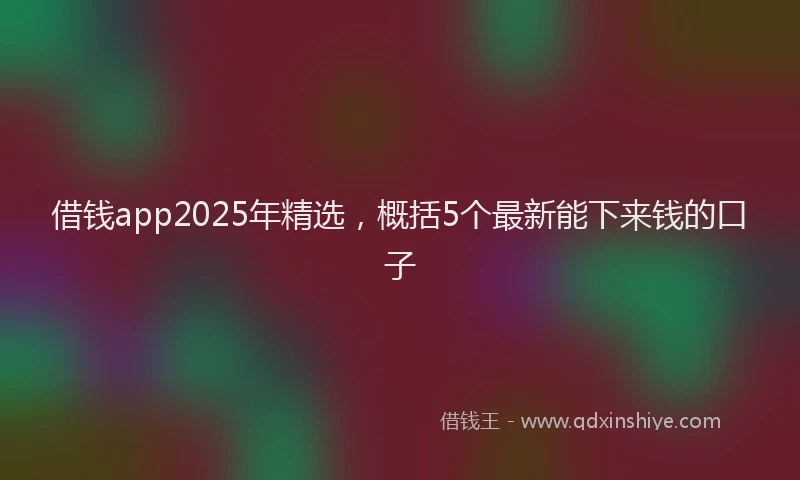借钱app2025年精选，概括5个最新能下来钱的口子