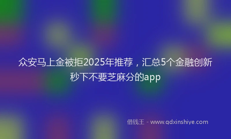 众安马上金被拒2025年推荐，汇总5个金融创新秒下不要芝麻分的app