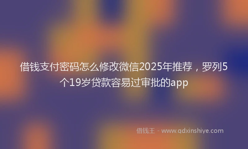 借钱支付密码怎么修改微信2025年推荐，罗列5个19岁贷款容易过审批的app