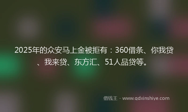 2025年的众安马上金被拒有：360借条、你我贷、我来贷、东方汇、51人品贷等。