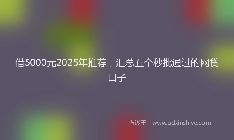 借5000元2025年推荐，汇总五个秒批通过的网贷口子