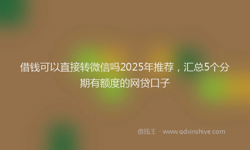 借钱可以直接转微信吗2025年推荐，汇总5个分期有额度的网贷口子