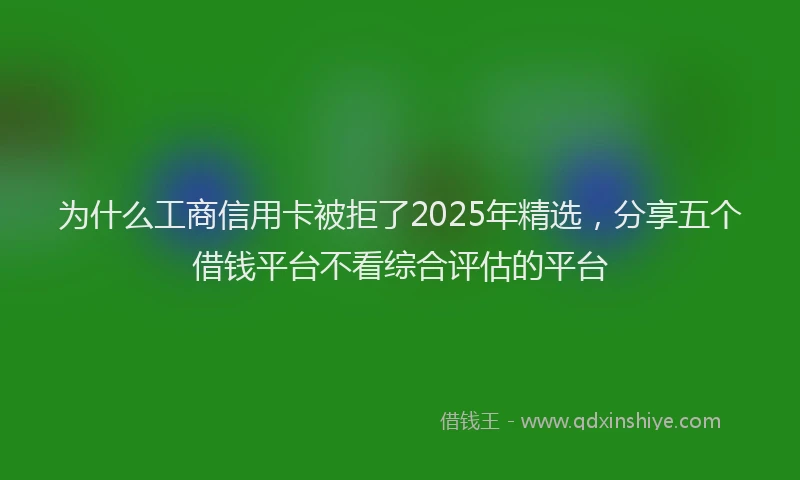 为什么工商信用卡被拒了2025年精选，分享五个借钱平台不看综合评估的平台