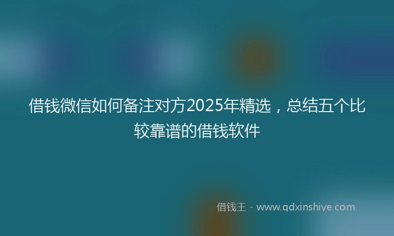 借钱微信如何备注对方2025年精选，总结五个比较靠谱的借钱软件