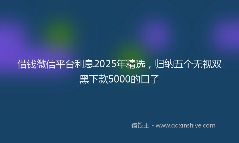 借钱微信平台利息2025年精选，归纳五个无视双黑下款5000的口子