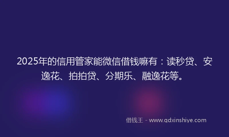 2025年的信用管家能微信借钱嘛有：读秒贷、安逸花、拍拍贷、分期乐、融逸花等。