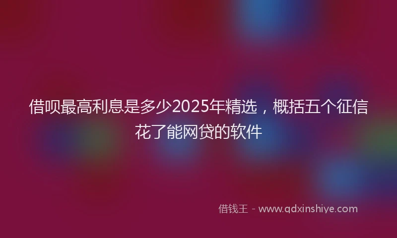 借呗最高利息是多少2025年精选，概括五个征信花了能网贷的软件
