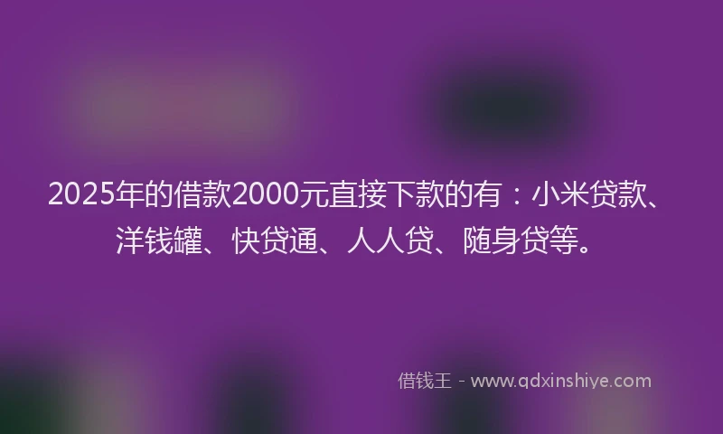 2025年的借款2000元直接下款的有：小米贷款、洋钱罐、快贷通、人人贷、随身贷等。