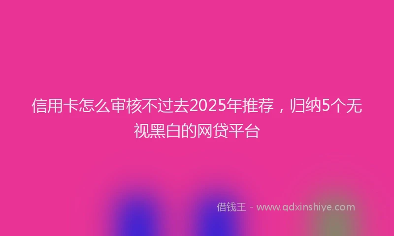 信用卡怎么审核不过去2025年推荐，归纳5个无视黑白的网贷平台
