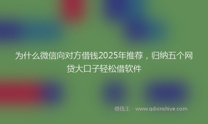 为什么微信向对方借钱2025年推荐，归纳五个网贷大口子轻松借软件