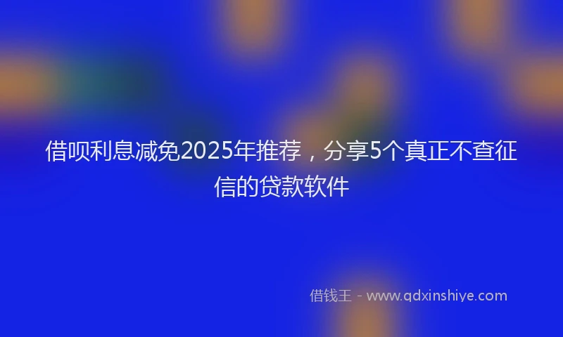 借呗利息减免2025年推荐，分享5个真正不查征信的贷款软件