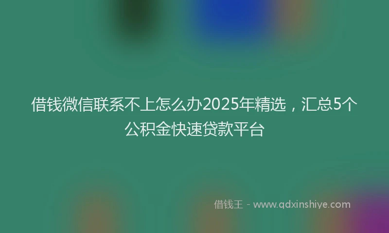借钱微信联系不上怎么办2025年精选，汇总5个公积金快速贷款平台