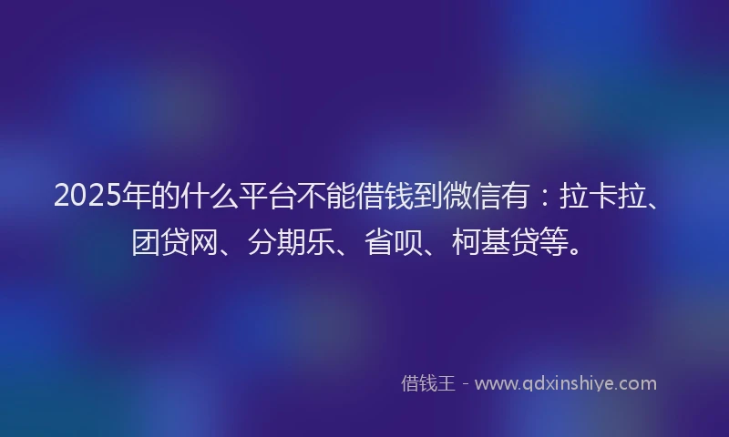2025年的什么平台不能借钱到微信有：拉卡拉、团贷网、分期乐、省呗、柯基贷等。