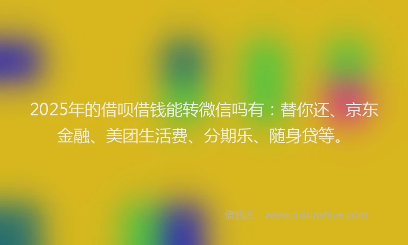 2025年的借呗借钱能转微信吗有：替你还、京东金融、美团生活费、分期乐、随身贷等。