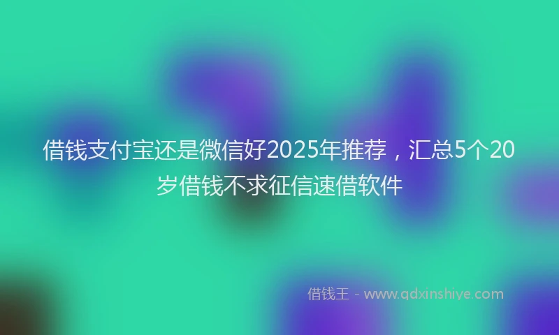 借钱支付宝还是微信好2025年推荐，汇总5个20岁借钱不求征信速借软件