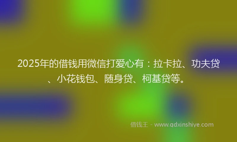2025年的借钱用微信打爱心有：拉卡拉、功夫贷、小花钱包、随身贷、柯基贷等。
