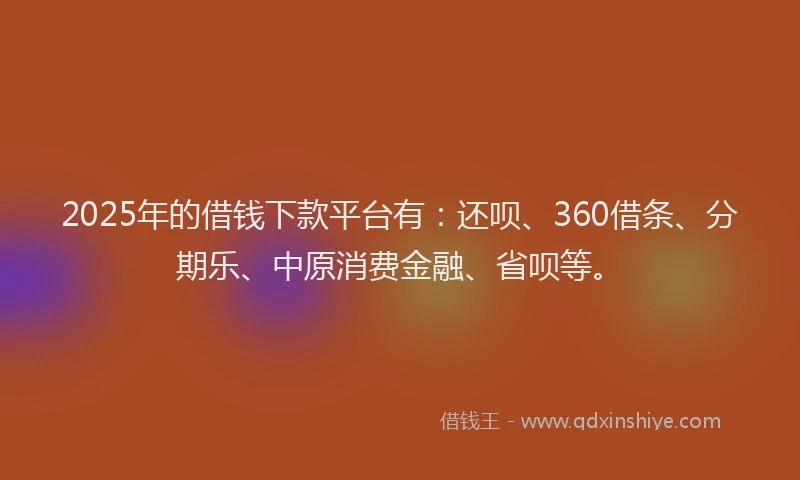 2025年的借钱下款平台有：还呗、360借条、分期乐、中原消费金融、省呗等。