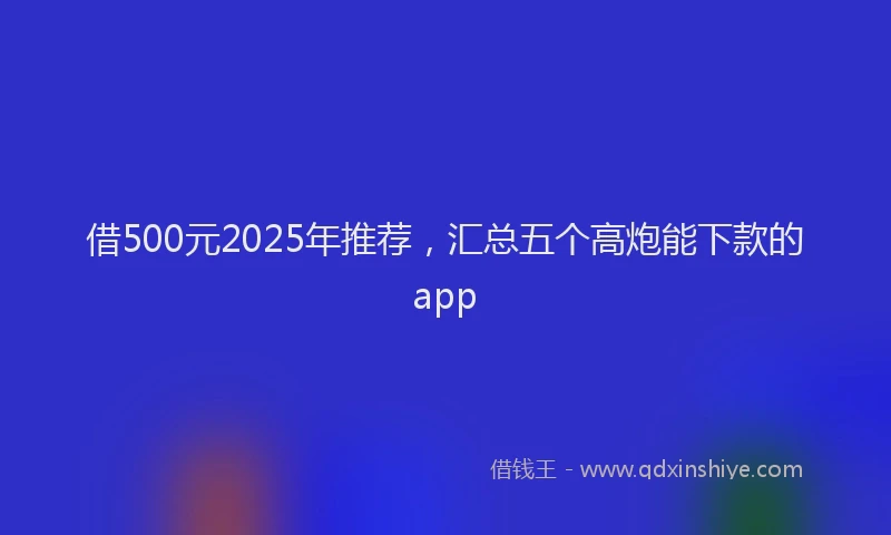 借500元2025年推荐，汇总五个高炮能下款的app