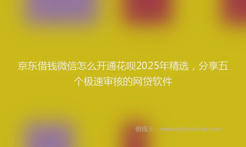 京东借钱微信怎么开通花呗2025年精选，分享五个极速审核的网贷软件